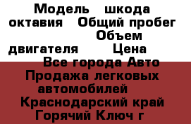  › Модель ­ шкода октавия › Общий пробег ­ 85 000 › Объем двигателя ­ 1 › Цена ­ 510 000 - Все города Авто » Продажа легковых автомобилей   . Краснодарский край,Горячий Ключ г.